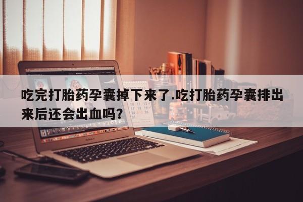私人卖流产药的联系方式吃完打胎药孕囊掉下来了.吃打胎药孕囊排出来后还会出血吗？