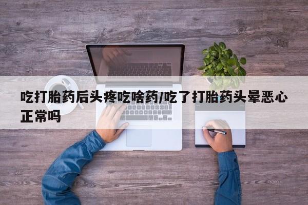私人卖流产药的联系方式吃打胎药后头疼吃啥药/吃了打胎药头晕恶心正常吗