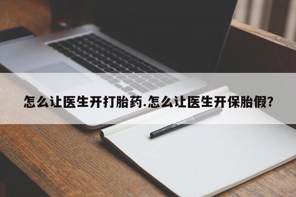 私人卖流产药的联系方式怎么让医生开打胎药.怎么让医生开保胎假?
