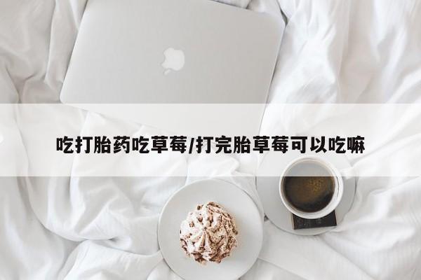 私人卖流产药的联系方式吃打胎药吃草莓/打完胎草莓可以吃嘛
