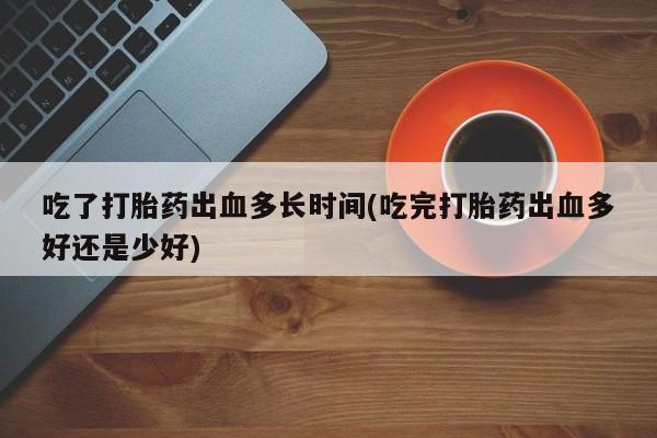 私人卖流产药的联系方式吃了打胎药出血多长时间(吃完打胎药出血多好还是少好)