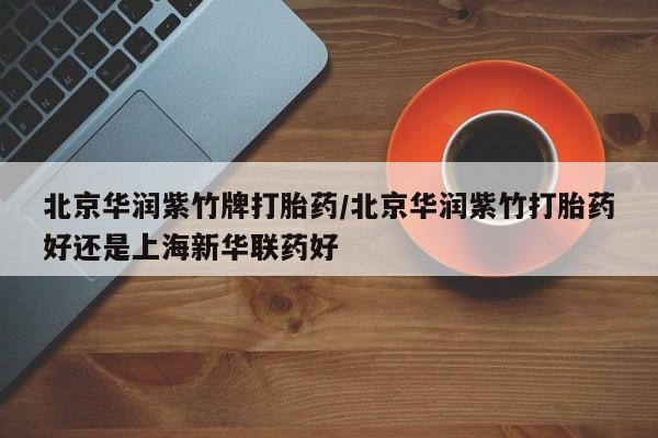 私人卖流产药的联系方式北京华润紫竹牌打胎药/北京华润紫竹打胎药好还是上海新华联药好
