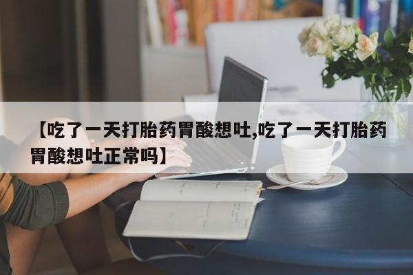 私人卖流产药的联系方式【吃了一天打胎药胃酸想吐,吃了一天打胎药胃酸想吐正常吗】