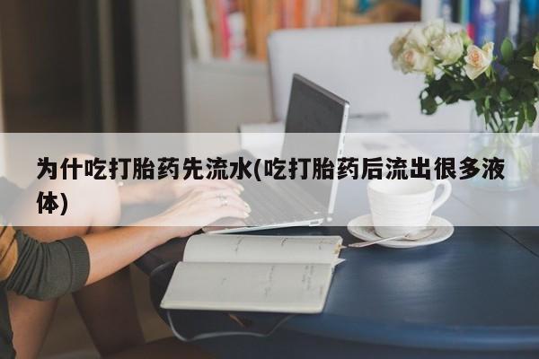 私人卖流产药的联系方式为什吃打胎药先流水(吃打胎药后流出很多液体)