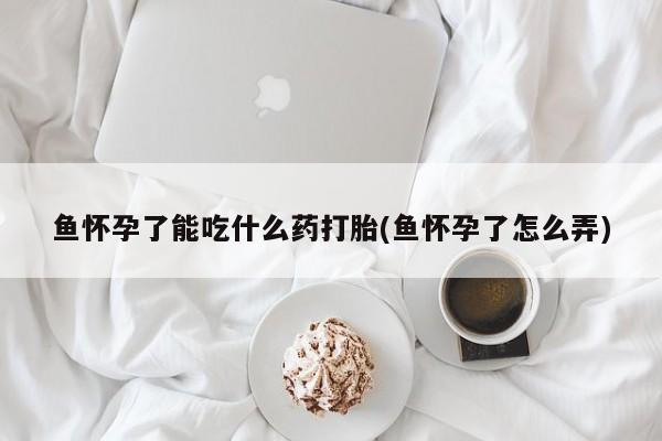 私人卖流产药的联系方式鱼怀孕了能吃什么药打胎(鱼怀孕了怎么弄)