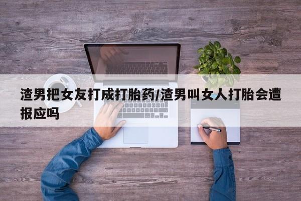 私人卖流产药的联系方式渣男把女友打成打胎药/渣男叫女人打胎会遭报应吗