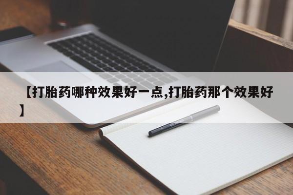 私人卖流产药的联系方式【打胎药哪种效果好一点,打胎药那个效果好】