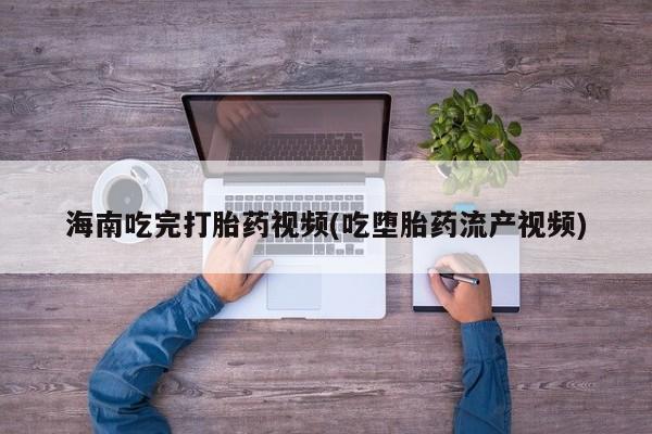 私人卖流产药的联系方式海南吃完打胎药视频(吃堕胎药流产视频)