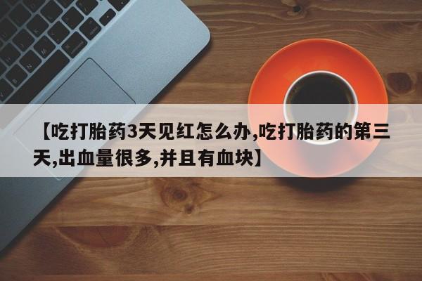 私人卖流产药的联系方式【吃打胎药3天见红怎么办,吃打胎药的第三天,出血量很多,并且有血块】