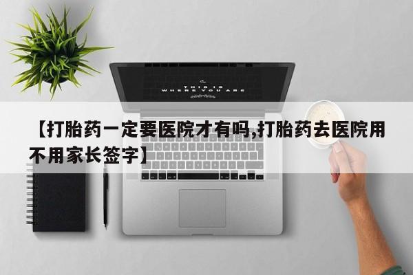 私人卖流产药的联系方式【打胎药一定要医院才有吗,打胎药去医院用不用家长签字】