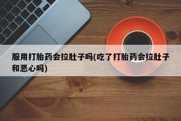 私人卖流产药的联系方式服用打胎药会拉肚子吗(吃了打胎药会拉肚子和恶心吗)