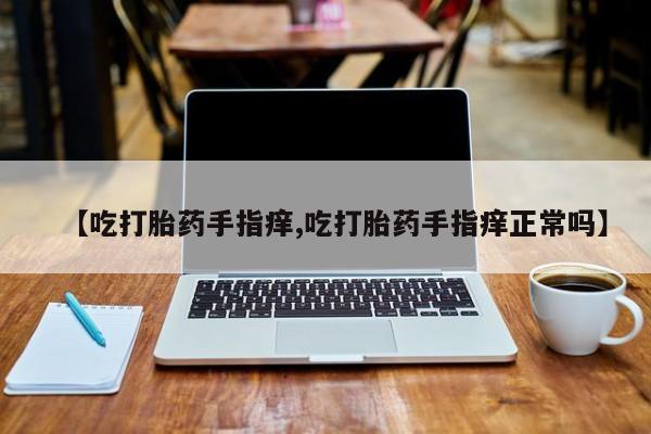 私人卖流产药的联系方式【吃打胎药手指痒,吃打胎药手指痒正常吗】