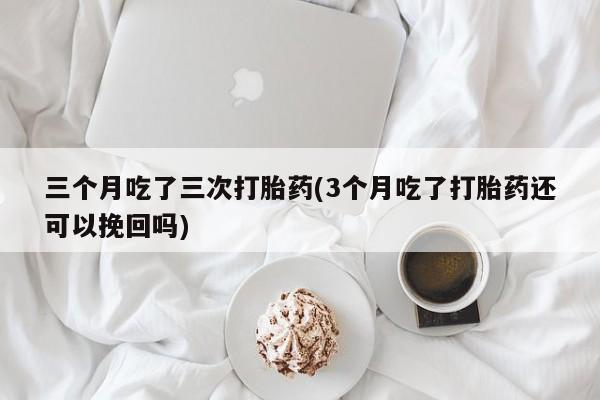 私人卖流产药的联系方式三个月吃了三次打胎药(3个月吃了打胎药还可以挽回吗)