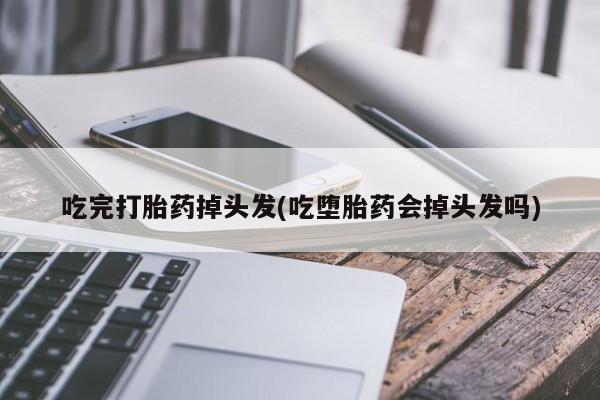私人卖流产药的联系方式吃完打胎药掉头发(吃堕胎药会掉头发吗)