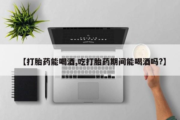 私人卖流产药的联系方式【打胎药能喝酒,吃打胎药期间能喝酒吗?】