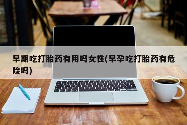 私人卖流产药的联系方式早期吃打胎药有用吗女性(早孕吃打胎药有危险吗)