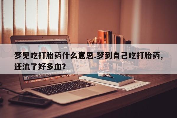 私人卖流产药的联系方式梦见吃打胎药什么意思.梦到自己吃打胎药,还流了好多血？