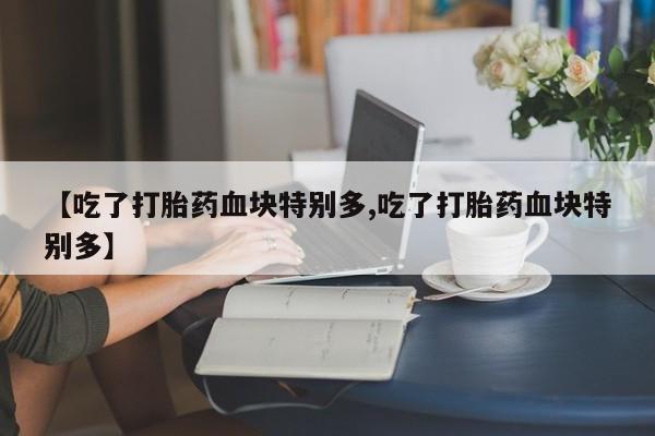 私人卖流产药的联系方式【吃了打胎药血块特别多,吃了打胎药血块特别多】