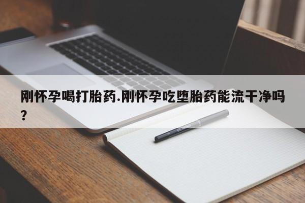 私人卖流产药的联系方式刚怀孕喝打胎药.刚怀孕吃堕胎药能流干净吗？