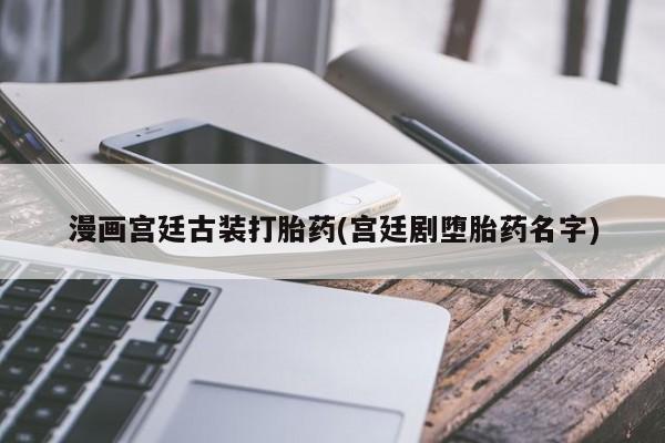 私人卖流产药的联系方式漫画宫廷古装打胎药(宫廷剧堕胎药名字)
