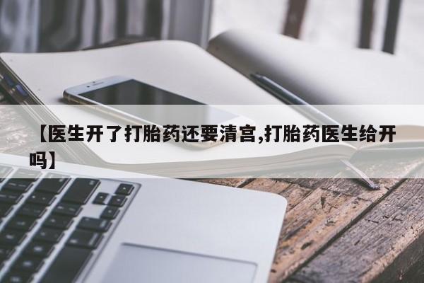 私人卖流产药的联系方式【医生开了打胎药还要清宫,打胎药医生给开吗】