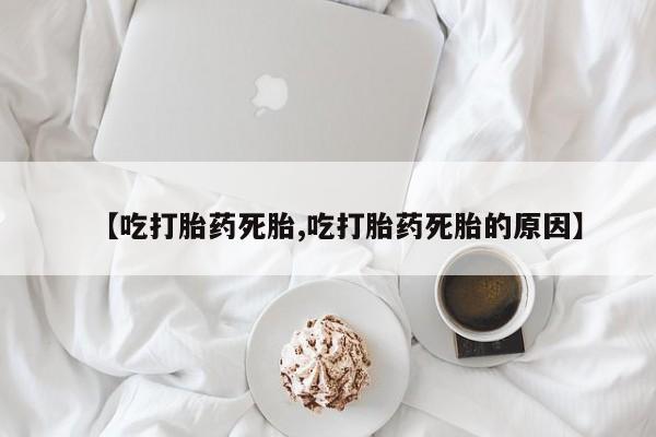 私人卖流产药的联系方式【吃打胎药死胎,吃打胎药死胎的原因】