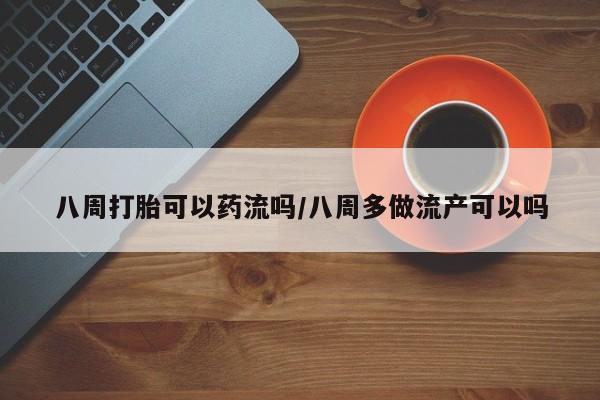 私人卖流产药的联系方式八周打胎可以药流吗/八周多做流产可以吗