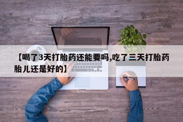 私人卖流产药的联系方式【喝了3天打胎药还能要吗,吃了三天打胎药胎儿还是好的】