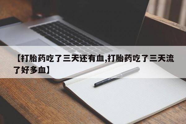私人卖流产药的联系方式【打胎药吃了三天还有血,打胎药吃了三天流了好多血】