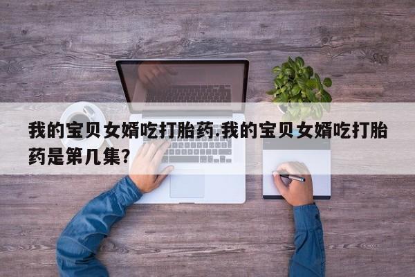 私人卖流产药的联系方式我的宝贝女婿吃打胎药.我的宝贝女婿吃打胎药是第几集？