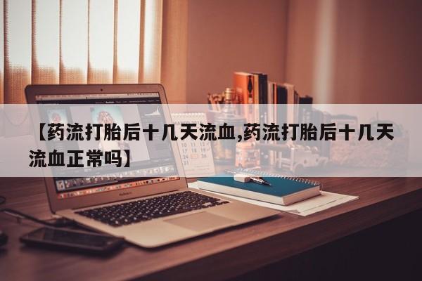 私人卖流产药的联系方式【药流打胎后十几天流血,药流打胎后十几天流血正常吗】