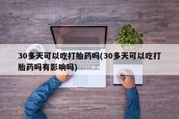私人卖流产药的联系方式30多天可以吃打胎药吗(30多天可以吃打胎药吗有影响吗)