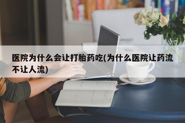私人卖流产药的联系方式医院为什么会让打胎药吃(为什么医院让药流不让人流)