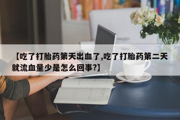 私人卖流产药的联系方式【吃了打胎药第天出血了,吃了打胎药第二天就流血量少是怎么回事?】