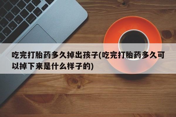 私人卖流产药的联系方式吃完打胎药多久掉出孩子(吃完打胎药多久可以掉下来是什么样子的)
