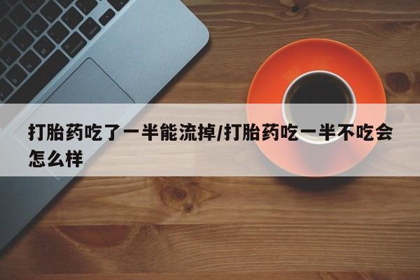 私人卖流产药的联系方式打胎药吃了一半能流掉/打胎药吃一半不吃会怎么样