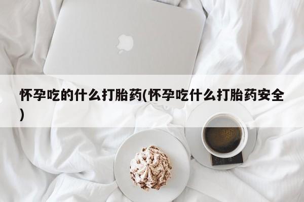私人卖流产药的联系方式怀孕吃的什么打胎药(怀孕吃什么打胎药安全)