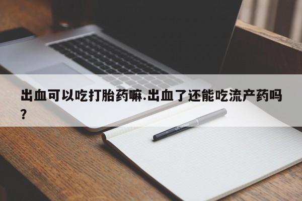 私人卖流产药的联系方式出血可以吃打胎药嘛.出血了还能吃流产药吗？
