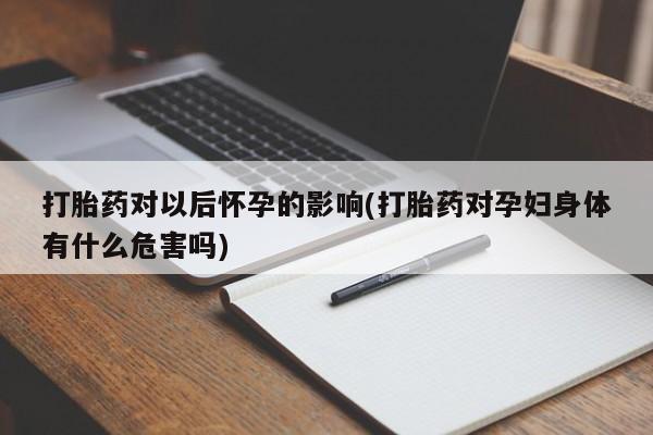 私人卖流产药的联系方式打胎药对以后怀孕的影响(打胎药对孕妇身体有什么危害吗)