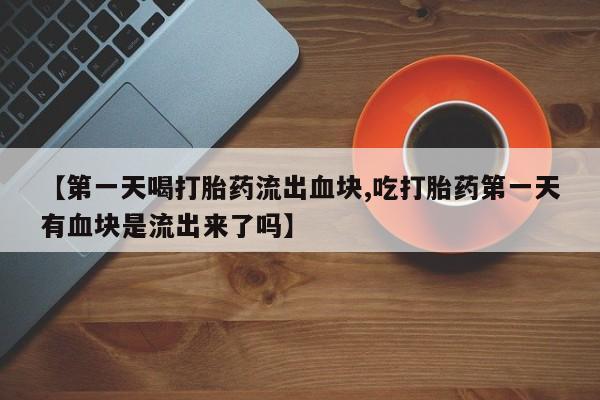 私人卖流产药的联系方式【第一天喝打胎药流出血块,吃打胎药第一天有血块是流出来了吗】