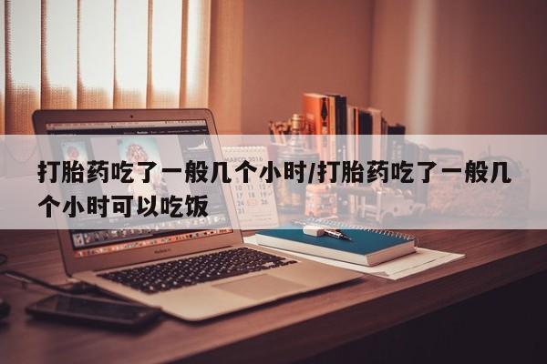 私人卖流产药的联系方式打胎药吃了一般几个小时/打胎药吃了一般几个小时可以吃饭