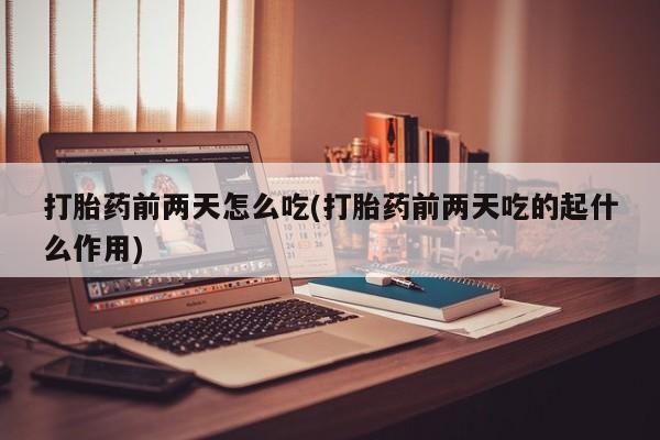 私人卖流产药的联系方式打胎药前两天怎么吃(打胎药前两天吃的起什么作用)