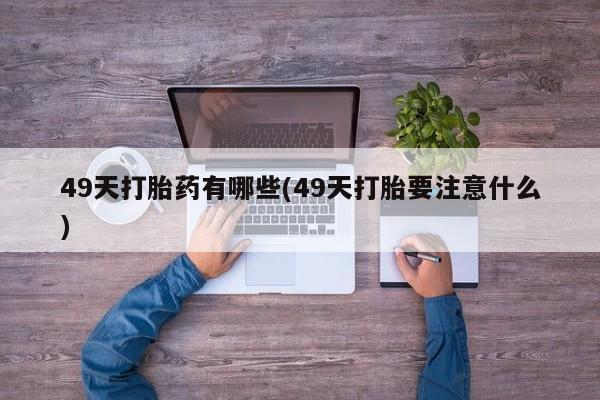 私人卖流产药的联系方式49天打胎药有哪些(49天打胎要注意什么)