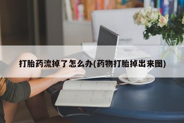 私人卖流产药的联系方式打胎药流掉了怎么办(药物打胎掉出来图)