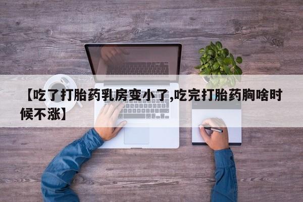 私人卖流产药的联系方式【吃了打胎药乳房变小了,吃完打胎药胸啥时候不涨】