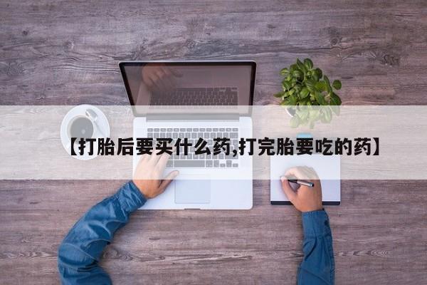 私人卖流产药的联系方式【打胎后要买什么药,打完胎要吃的药】