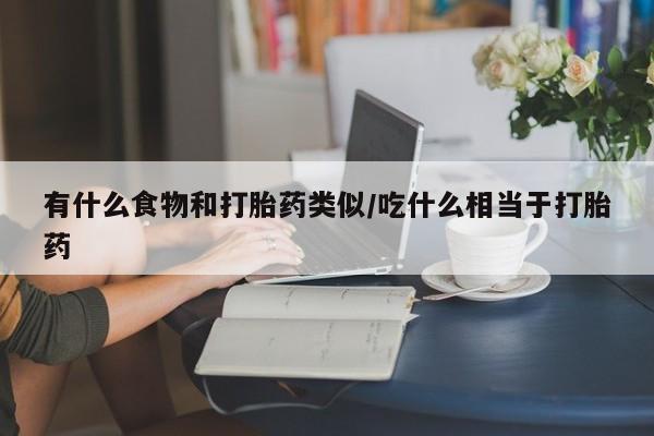 私人卖流产药的联系方式有什么食物和打胎药类似/吃什么相当于打胎药