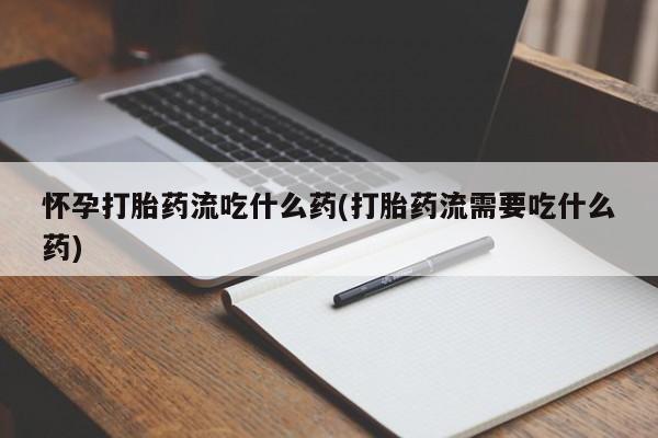 私人卖流产药的联系方式怀孕打胎药流吃什么药(打胎药流需要吃什么药)