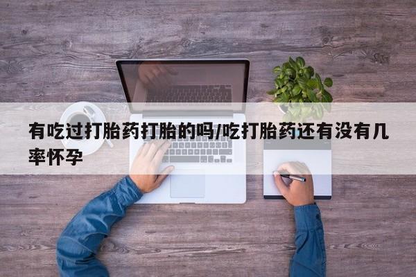 私人卖流产药的联系方式有吃过打胎药打胎的吗/吃打胎药还有没有几率怀孕