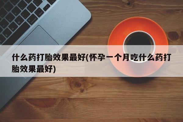 私人卖流产药的联系方式什么药打胎效果最好(怀孕一个月吃什么药打胎效果最好)
